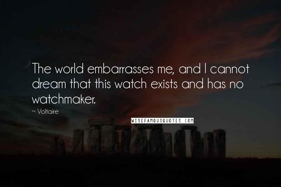 Voltaire Quotes: The world embarrasses me, and I cannot dream that this watch exists and has no watchmaker.
