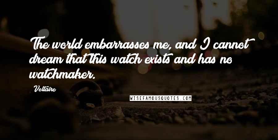 Voltaire Quotes: The world embarrasses me, and I cannot dream that this watch exists and has no watchmaker.
