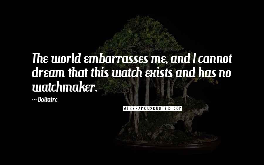 Voltaire Quotes: The world embarrasses me, and I cannot dream that this watch exists and has no watchmaker.