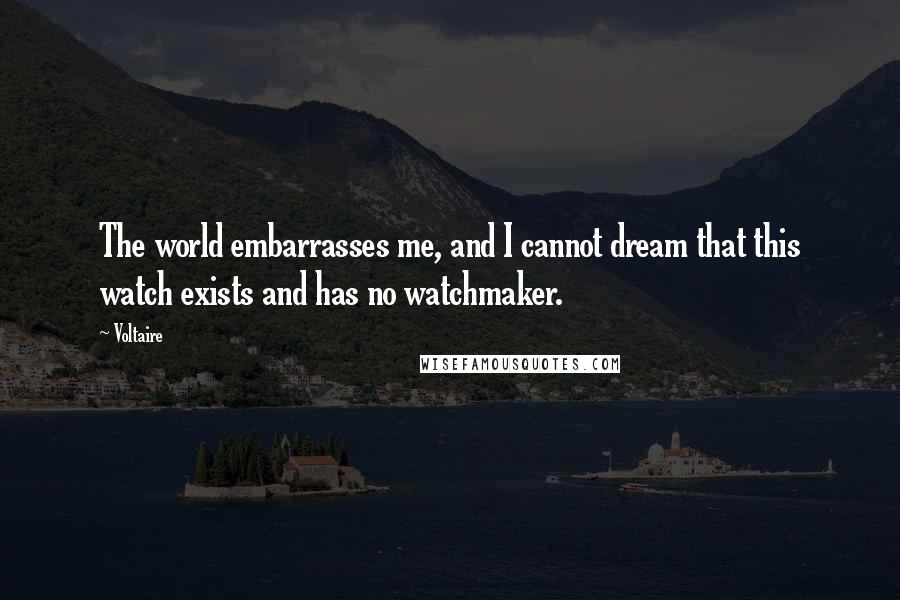 Voltaire Quotes: The world embarrasses me, and I cannot dream that this watch exists and has no watchmaker.