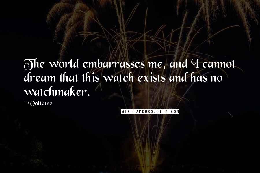 Voltaire Quotes: The world embarrasses me, and I cannot dream that this watch exists and has no watchmaker.