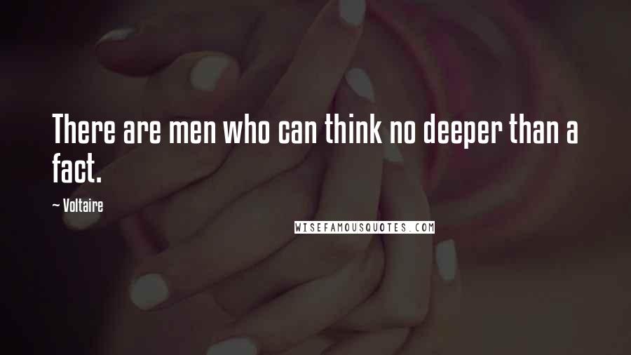 Voltaire Quotes: There are men who can think no deeper than a fact.