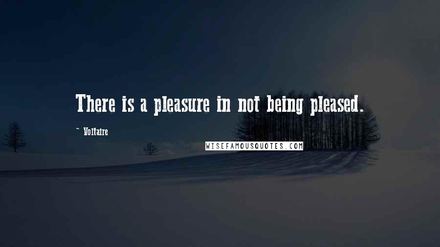 Voltaire Quotes: There is a pleasure in not being pleased.