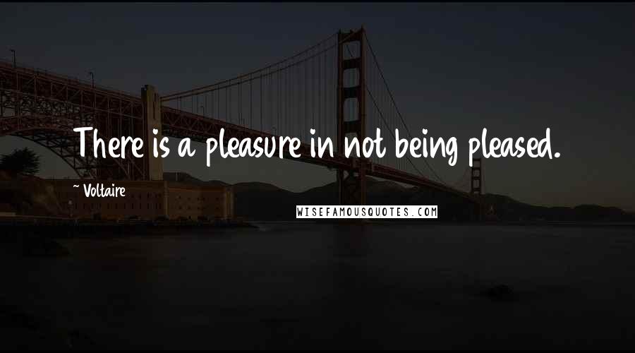 Voltaire Quotes: There is a pleasure in not being pleased.