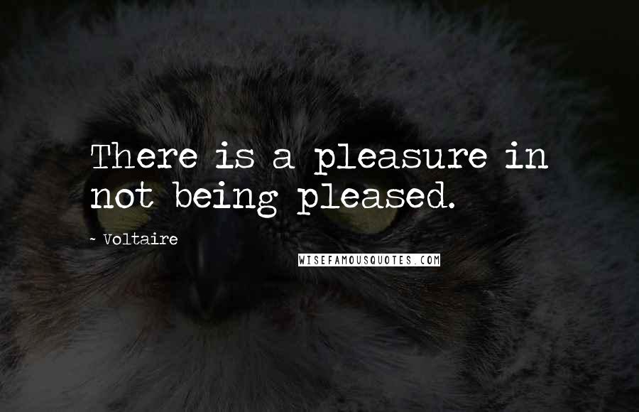 Voltaire Quotes: There is a pleasure in not being pleased.