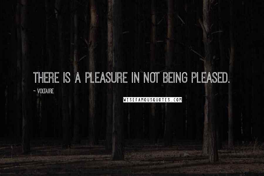 Voltaire Quotes: There is a pleasure in not being pleased.