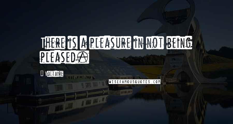 Voltaire Quotes: There is a pleasure in not being pleased.