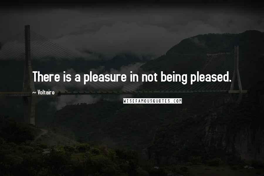 Voltaire Quotes: There is a pleasure in not being pleased.