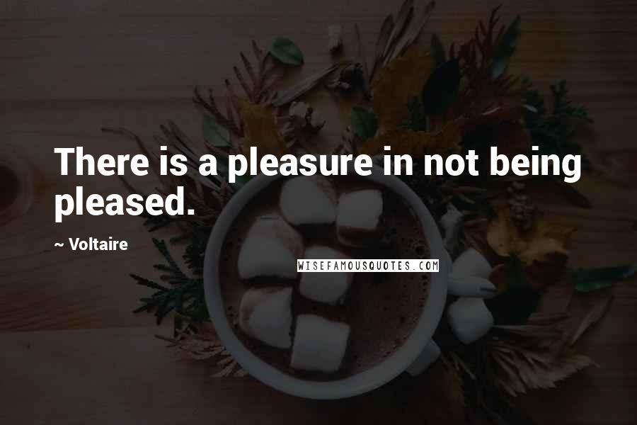 Voltaire Quotes: There is a pleasure in not being pleased.