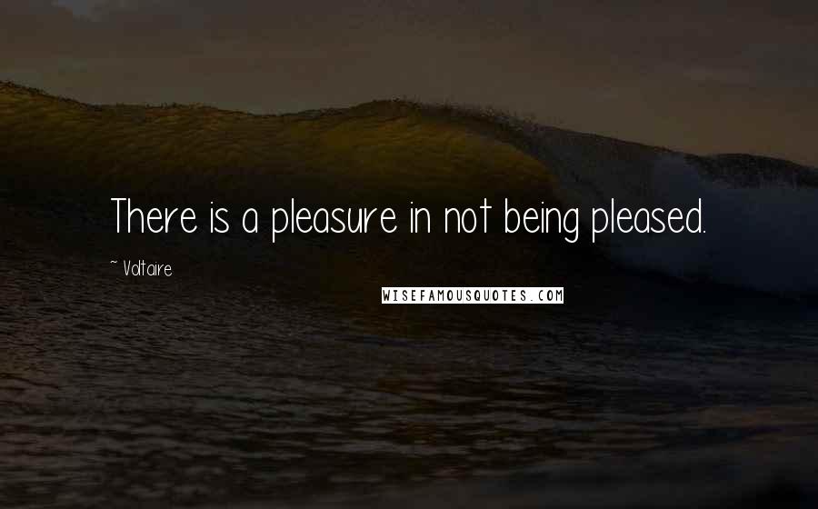 Voltaire Quotes: There is a pleasure in not being pleased.