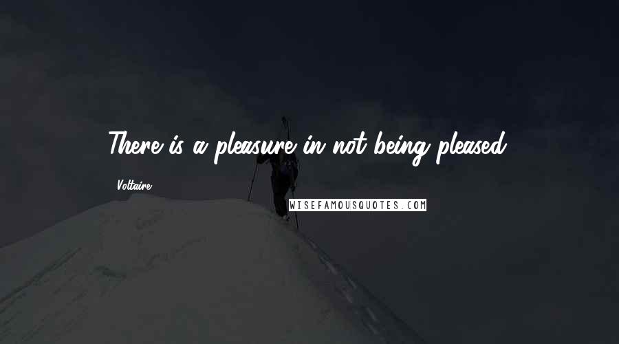 Voltaire Quotes: There is a pleasure in not being pleased.
