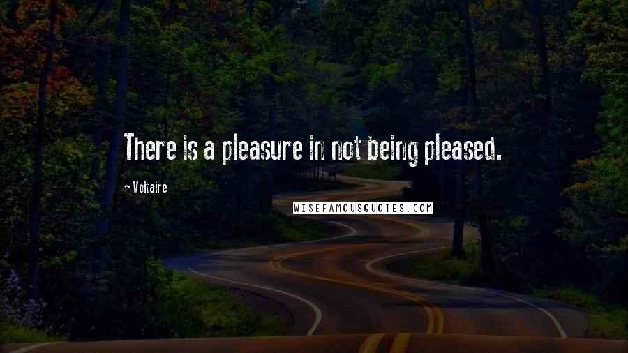 Voltaire Quotes: There is a pleasure in not being pleased.