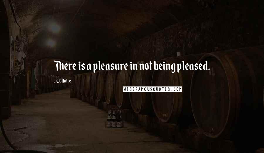 Voltaire Quotes: There is a pleasure in not being pleased.