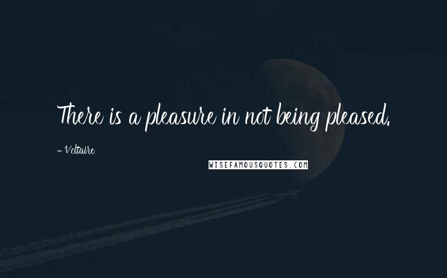 Voltaire Quotes: There is a pleasure in not being pleased.