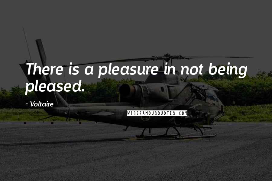 Voltaire Quotes: There is a pleasure in not being pleased.