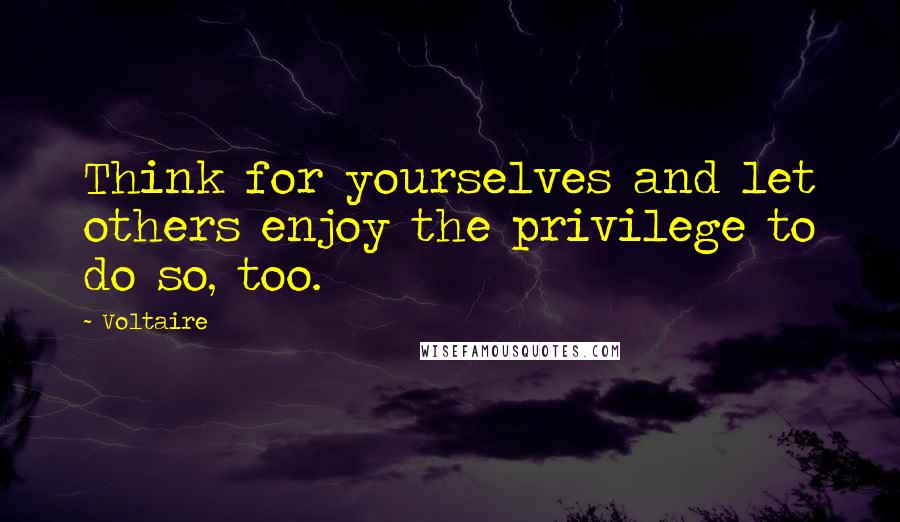 Voltaire Quotes: Think for yourselves and let others enjoy the privilege to do so, too.