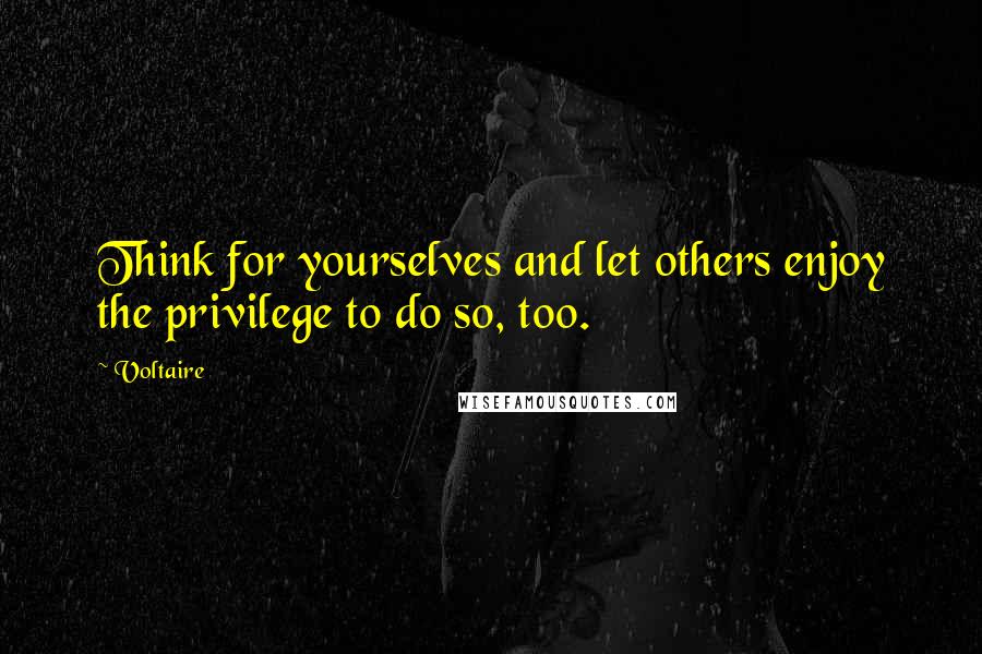 Voltaire Quotes: Think for yourselves and let others enjoy the privilege to do so, too.
