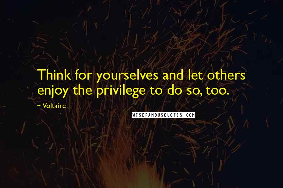 Voltaire Quotes: Think for yourselves and let others enjoy the privilege to do so, too.