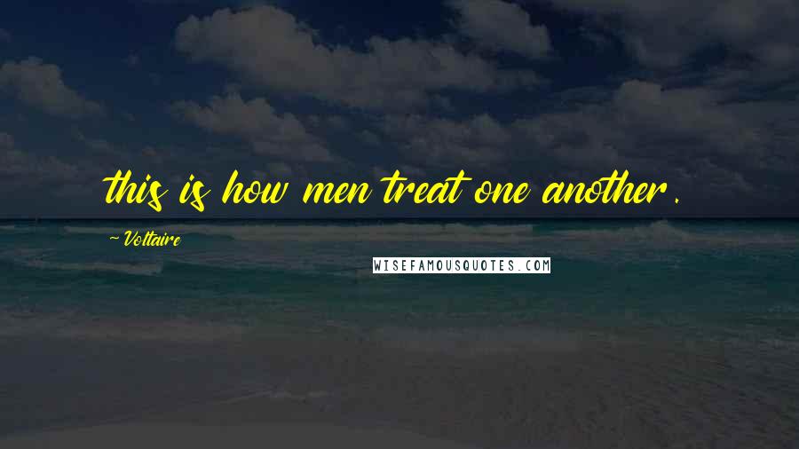 Voltaire Quotes: this is how men treat one another.
