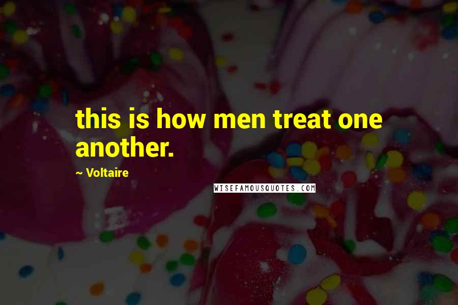 Voltaire Quotes: this is how men treat one another.