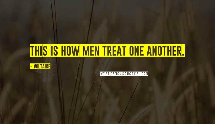 Voltaire Quotes: this is how men treat one another.