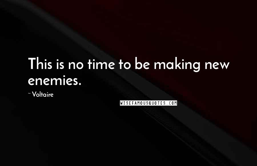Voltaire Quotes: This is no time to be making new enemies.