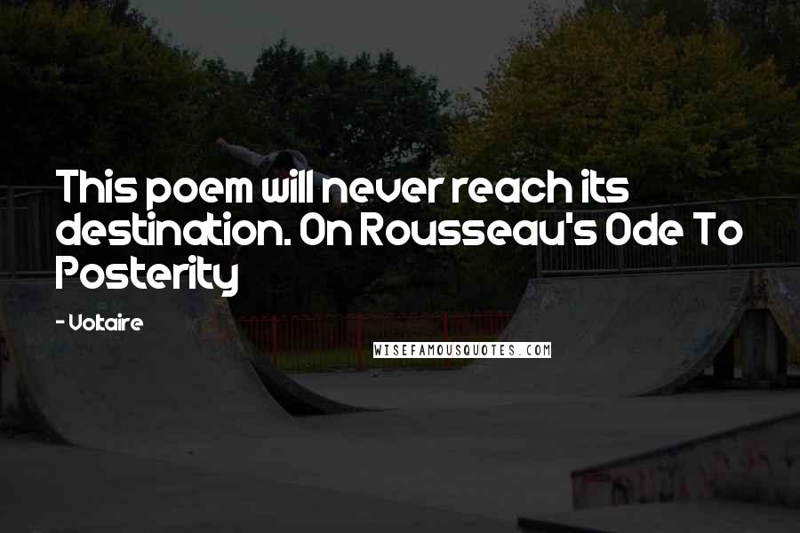 Voltaire Quotes: This poem will never reach its destination. On Rousseau's Ode To Posterity