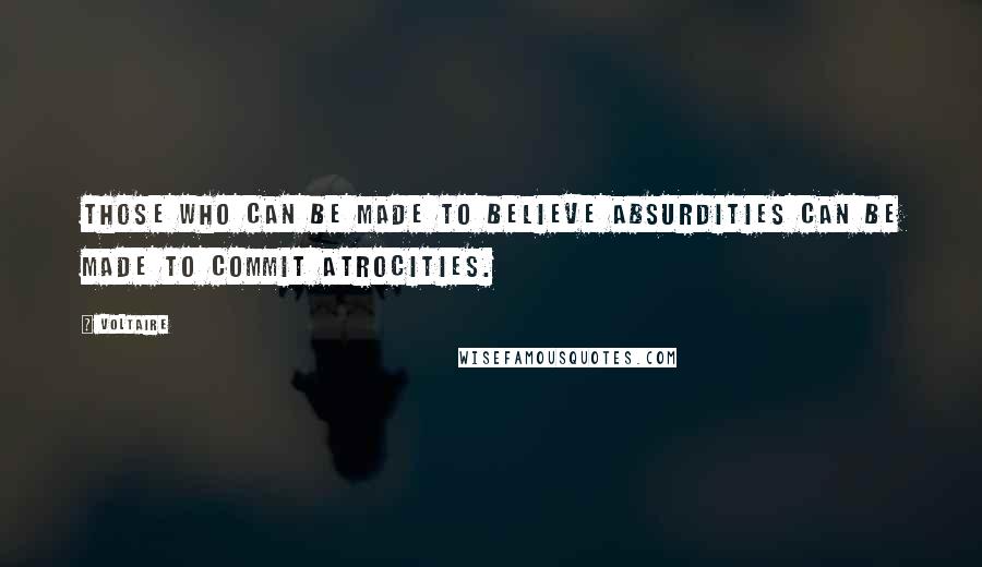 Voltaire Quotes: Those who can be made to believe absurdities can be made to commit atrocities.