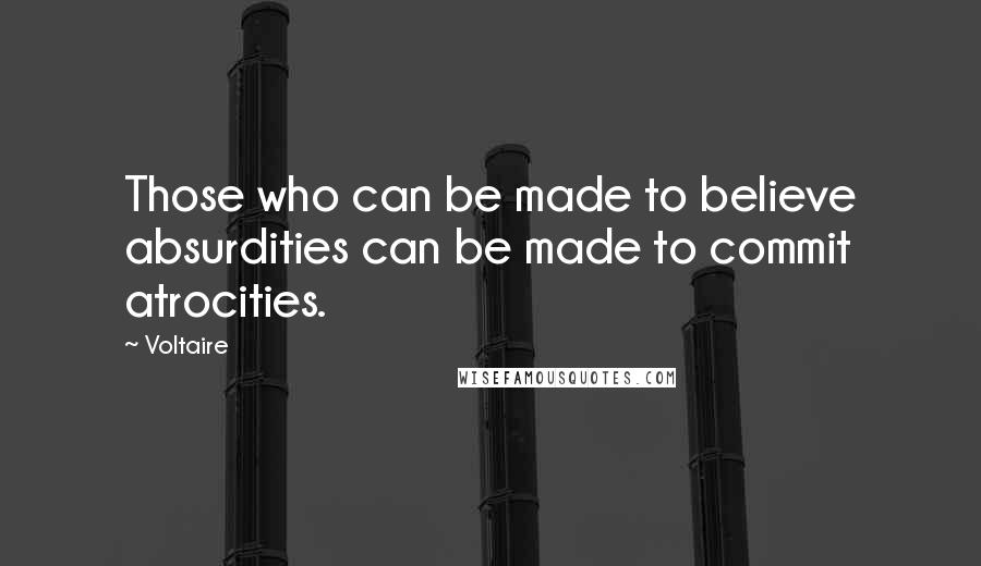 Voltaire Quotes: Those who can be made to believe absurdities can be made to commit atrocities.