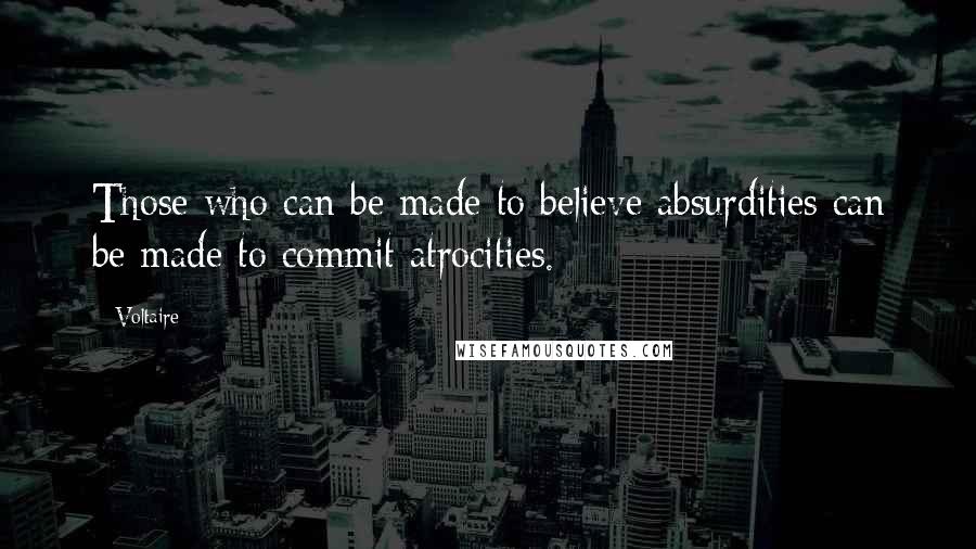 Voltaire Quotes: Those who can be made to believe absurdities can be made to commit atrocities.