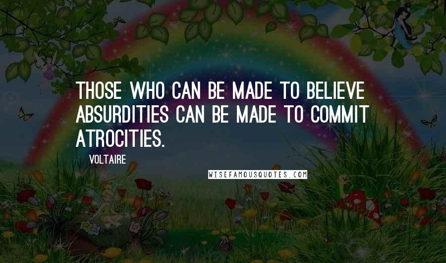 Voltaire Quotes: Those who can be made to believe absurdities can be made to commit atrocities.