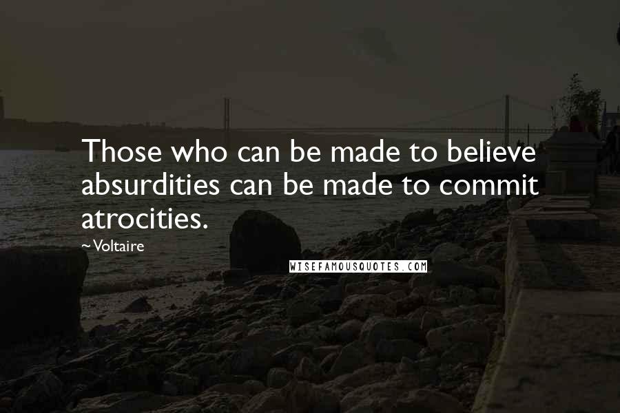Voltaire Quotes: Those who can be made to believe absurdities can be made to commit atrocities.