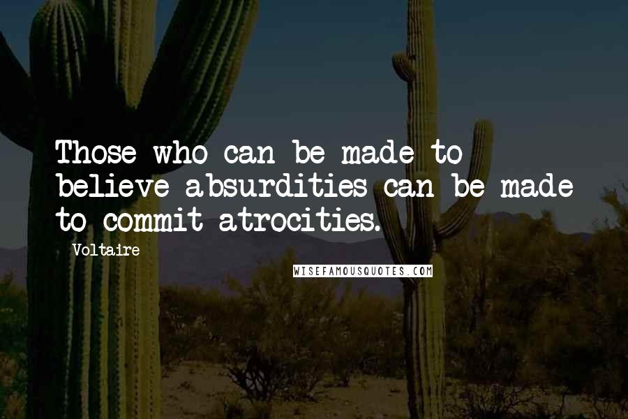 Voltaire Quotes: Those who can be made to believe absurdities can be made to commit atrocities.