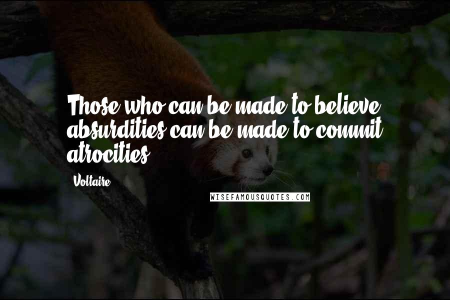 Voltaire Quotes: Those who can be made to believe absurdities can be made to commit atrocities.
