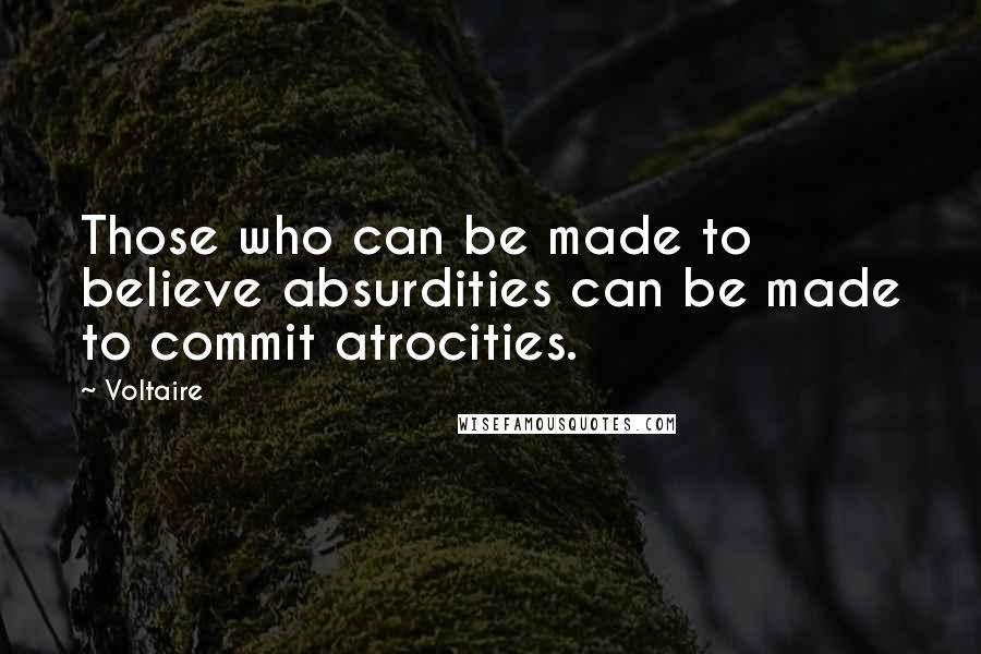 Voltaire Quotes: Those who can be made to believe absurdities can be made to commit atrocities.