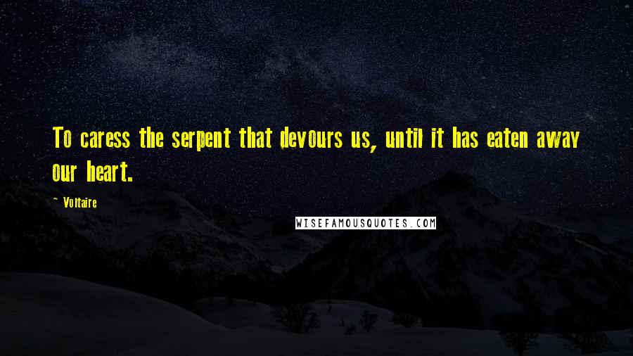 Voltaire Quotes: To caress the serpent that devours us, until it has eaten away our heart.