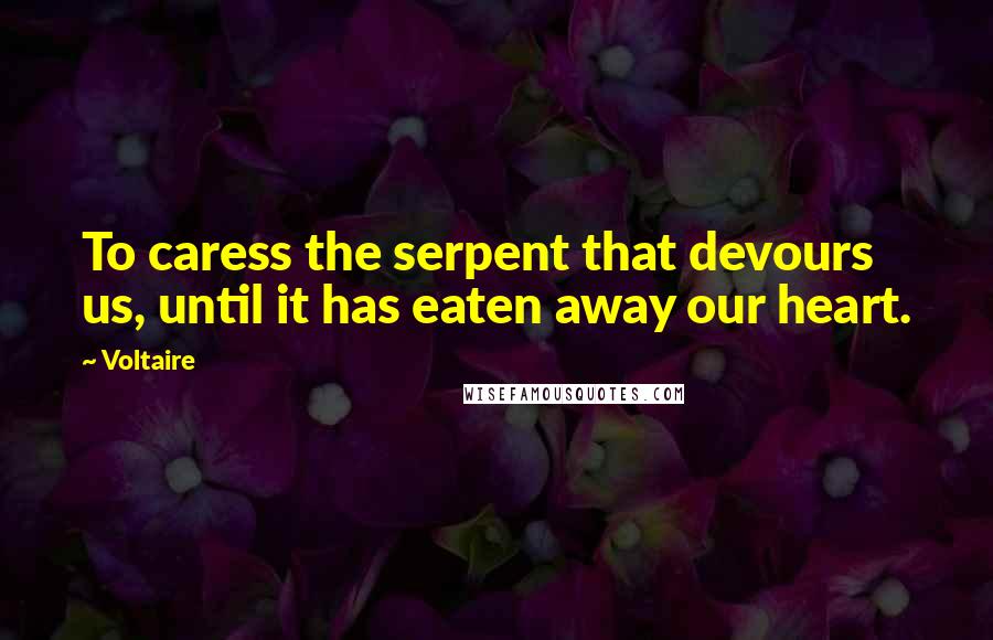 Voltaire Quotes: To caress the serpent that devours us, until it has eaten away our heart.