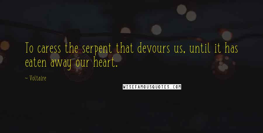 Voltaire Quotes: To caress the serpent that devours us, until it has eaten away our heart.