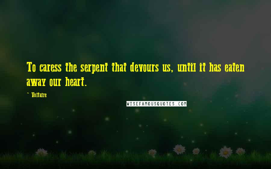 Voltaire Quotes: To caress the serpent that devours us, until it has eaten away our heart.