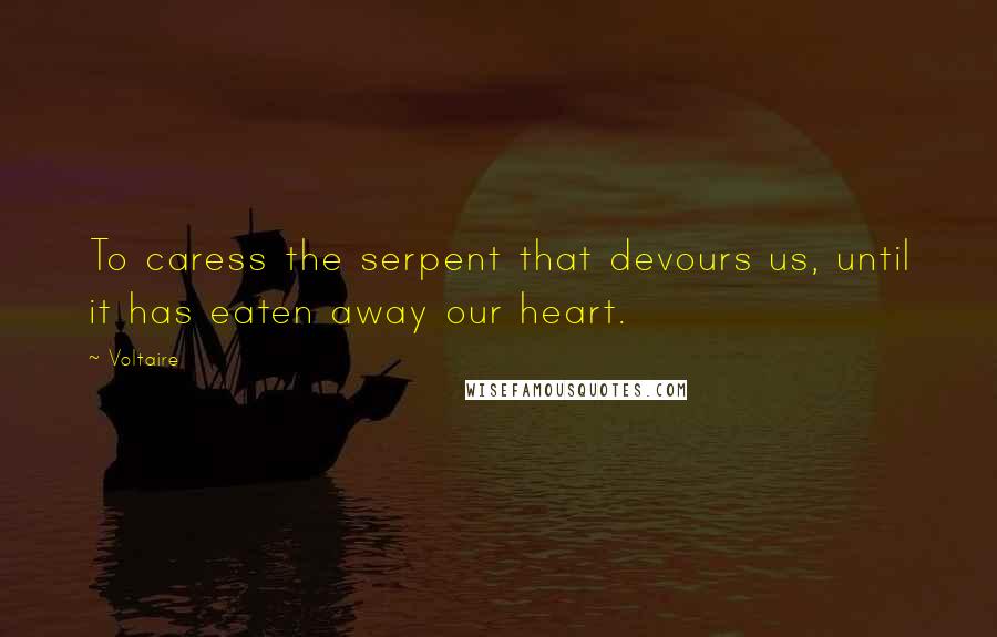 Voltaire Quotes: To caress the serpent that devours us, until it has eaten away our heart.