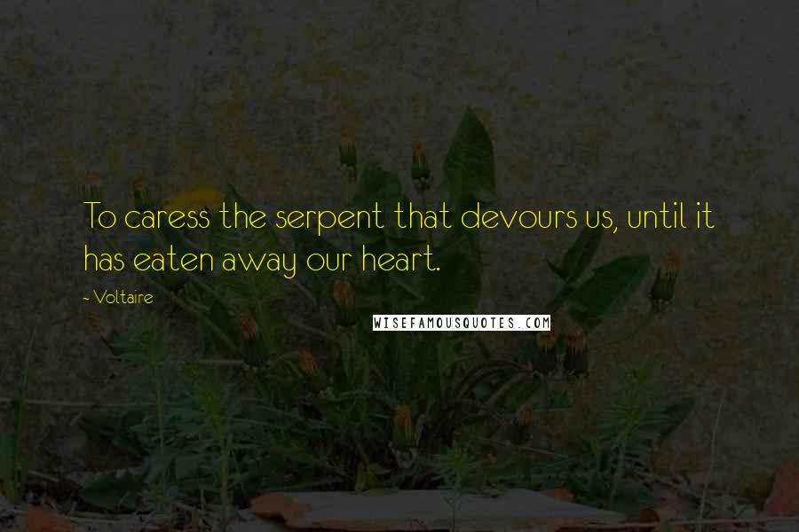 Voltaire Quotes: To caress the serpent that devours us, until it has eaten away our heart.