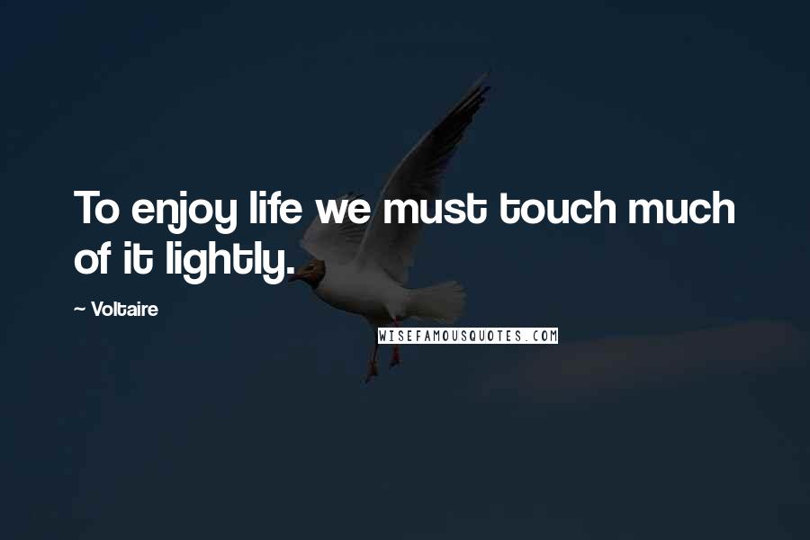 Voltaire Quotes: To enjoy life we must touch much of it lightly.