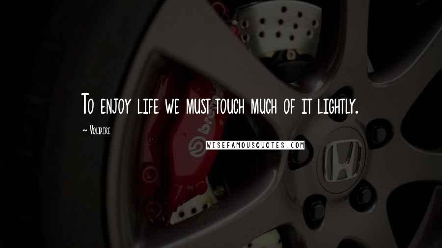 Voltaire Quotes: To enjoy life we must touch much of it lightly.