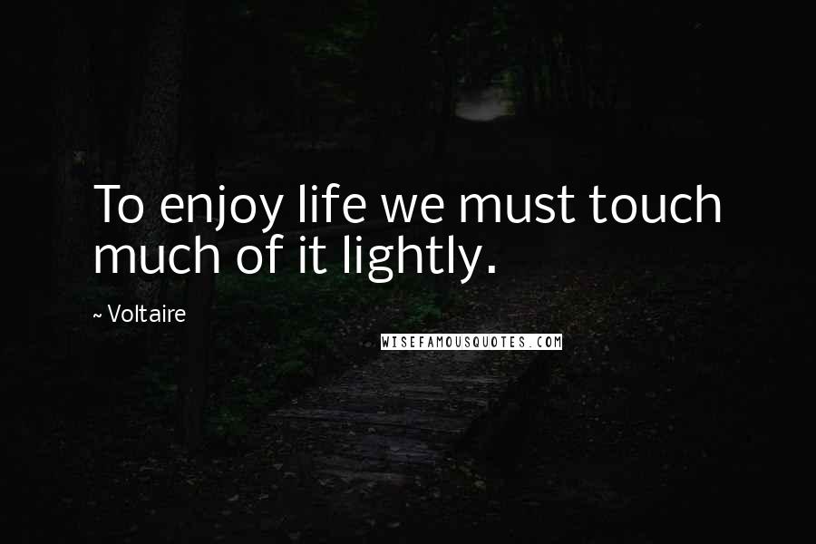 Voltaire Quotes: To enjoy life we must touch much of it lightly.