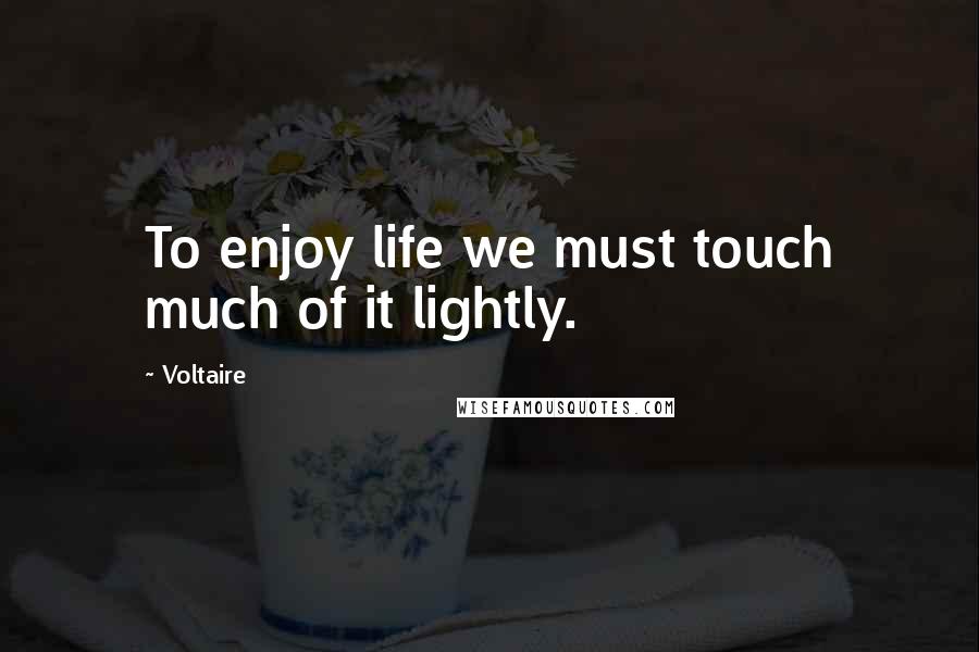 Voltaire Quotes: To enjoy life we must touch much of it lightly.