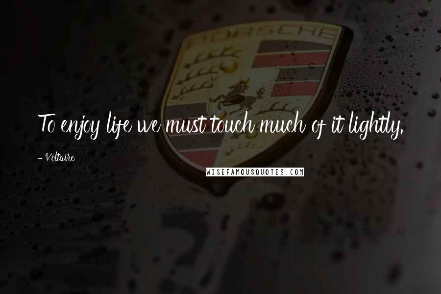 Voltaire Quotes: To enjoy life we must touch much of it lightly.