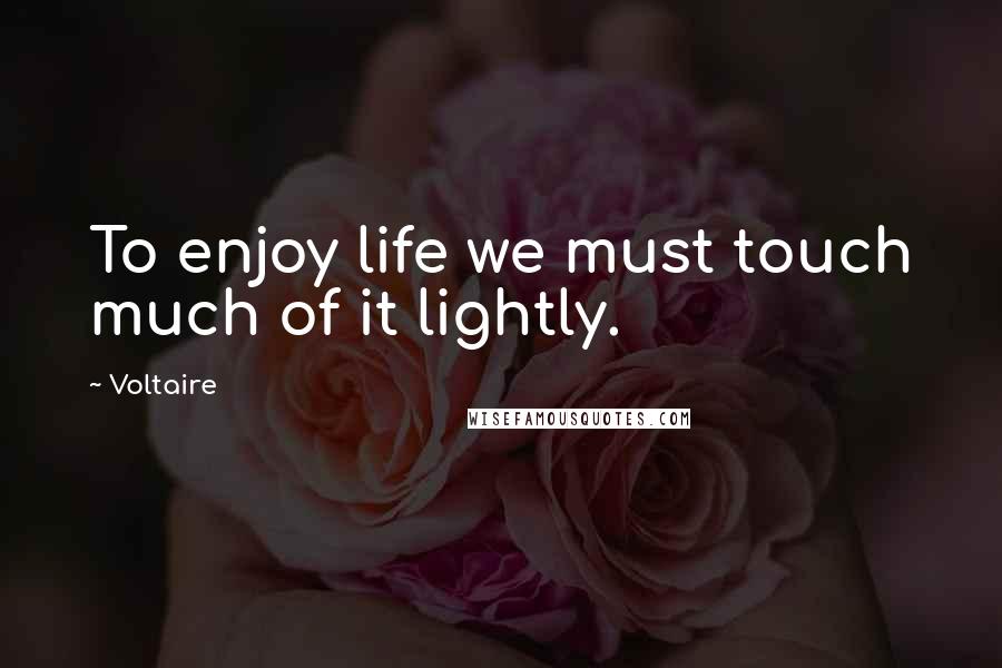 Voltaire Quotes: To enjoy life we must touch much of it lightly.