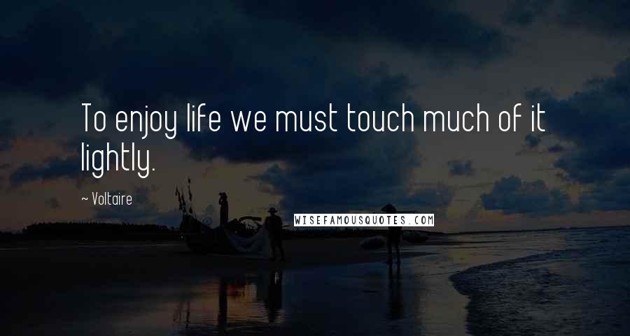 Voltaire Quotes: To enjoy life we must touch much of it lightly.