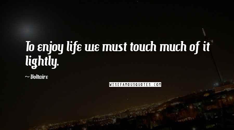 Voltaire Quotes: To enjoy life we must touch much of it lightly.