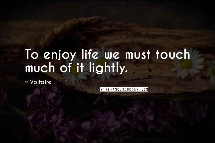 Voltaire Quotes: To enjoy life we must touch much of it lightly.